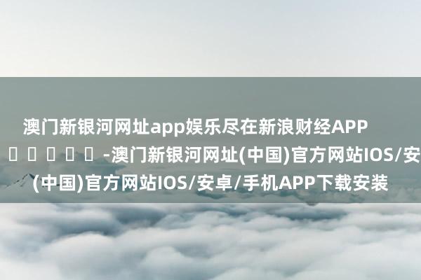 澳门新银河网址app娱乐尽在新浪财经APP            													-澳门新银河网址(中国)官方网站IOS/安卓/手机APP下载安装