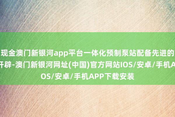 现金澳门新银河app平台一体化预制泵站配备先进的适度系统和开辟-澳门新银河网址(中国)官方网站IOS/安卓/手机APP下载安装